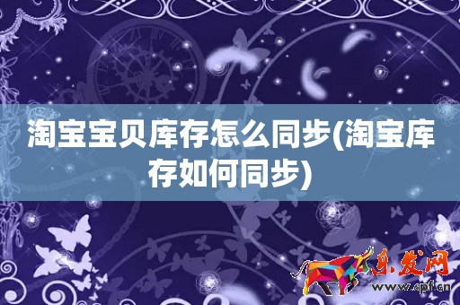 淘寶寶貝庫存怎么同步(淘寶庫存如何同步)