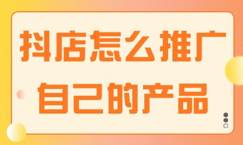 抖音小店怎么推廣自己的產品？這些方法建議收藏！