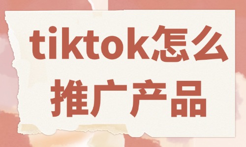 tiktok怎么推廣自己的產品?這些方法必須會!
